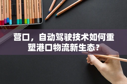 营口，自动驾驶技术如何重塑港口物流新生态？