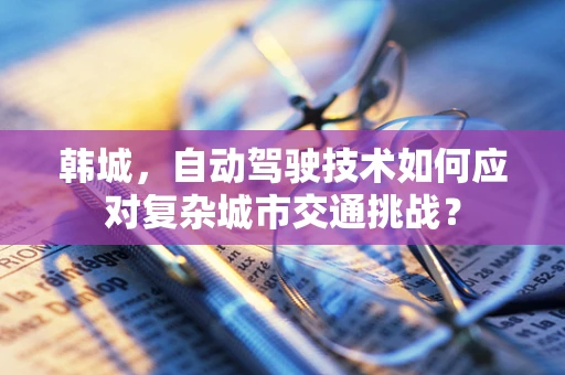 韩城，自动驾驶技术如何应对复杂城市交通挑战？