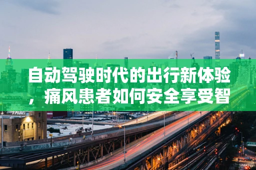自动驾驶时代的出行新体验，痛风患者如何安全享受智能出行？