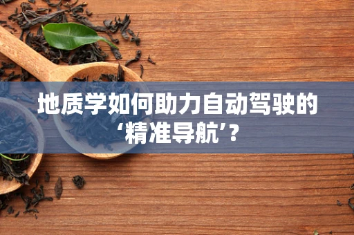 地质学如何助力自动驾驶的‘精准导航’？