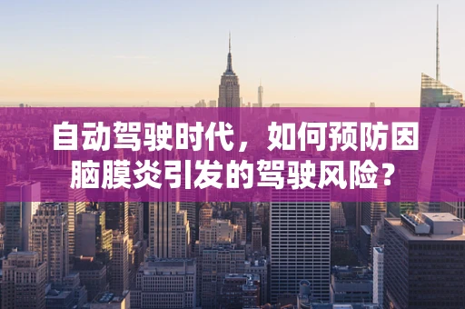 自动驾驶时代，如何预防因脑膜炎引发的驾驶风险？
