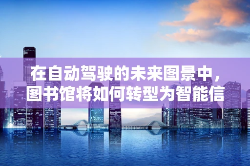 在自动驾驶的未来图景中，图书馆将如何转型为智能信息港？