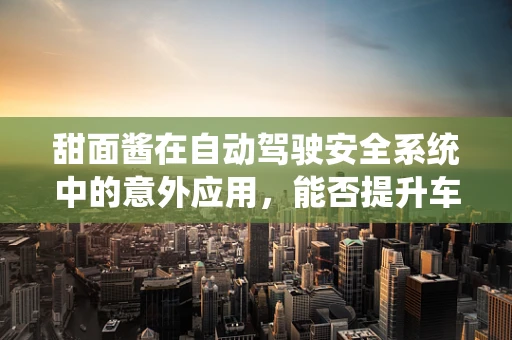 甜面酱在自动驾驶安全系统中的意外应用，能否提升车辆行驶的‘味觉’感知？