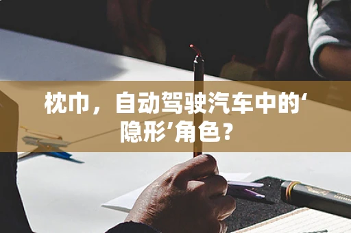 枕巾，自动驾驶汽车中的‘隐形’角色？