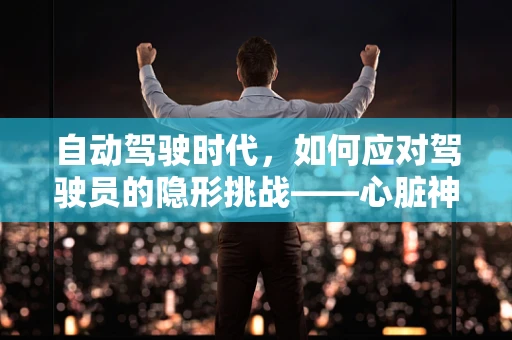 自动驾驶时代，如何应对驾驶员的隐形挑战——心脏神经官能症？