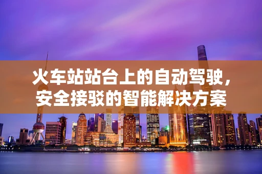 火车站站台上的自动驾驶，安全接驳的智能解决方案