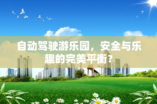 自动驾驶游乐园，安全与乐趣的完美平衡？