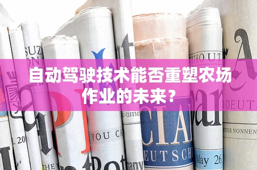 自动驾驶技术能否重塑农场作业的未来？