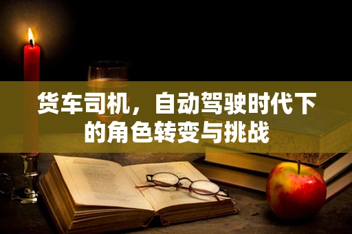 货车司机，自动驾驶时代下的角色转变与挑战