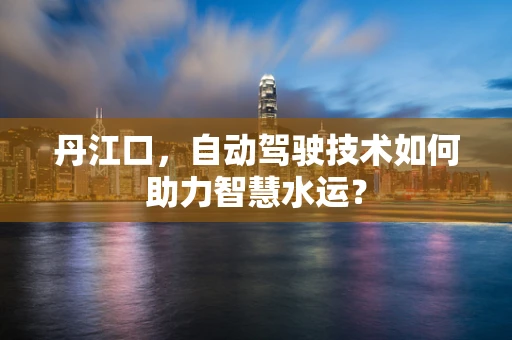 丹江口，自动驾驶技术如何助力智慧水运？