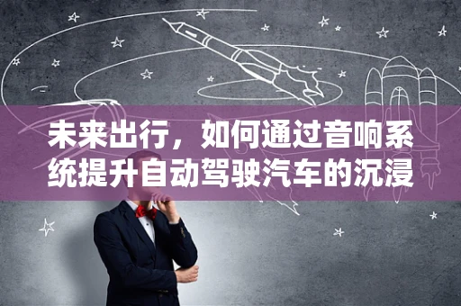 未来出行，如何通过音响系统提升自动驾驶汽车的沉浸式体验？