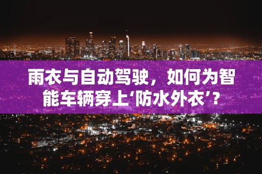 雨衣与自动驾驶，如何为智能车辆穿上‘防水外衣’？