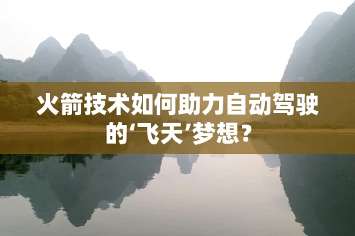 火箭技术如何助力自动驾驶的‘飞天’梦想？
