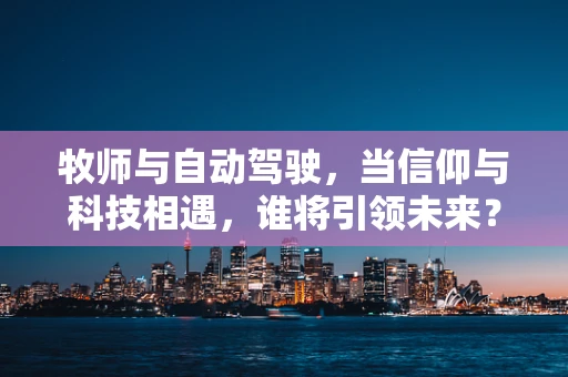 牧师与自动驾驶，当信仰与科技相遇，谁将引领未来？