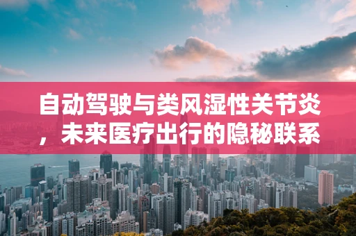 自动驾驶与类风湿性关节炎，未来医疗出行的隐秘联系？