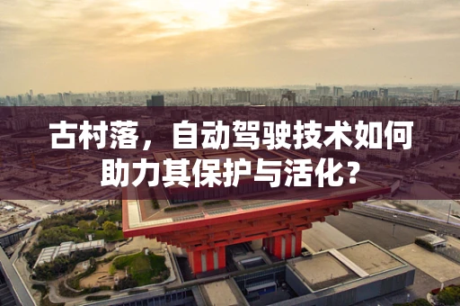 古村落，自动驾驶技术如何助力其保护与活化？