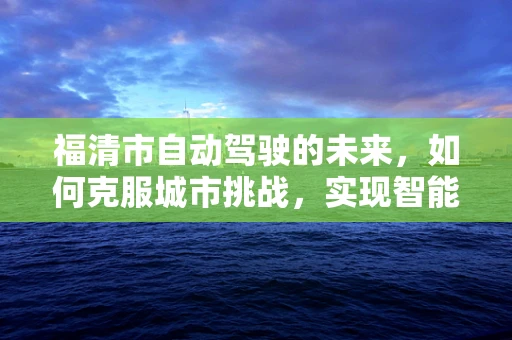 福清市自动驾驶的未来，如何克服城市挑战，实现智能出行？
