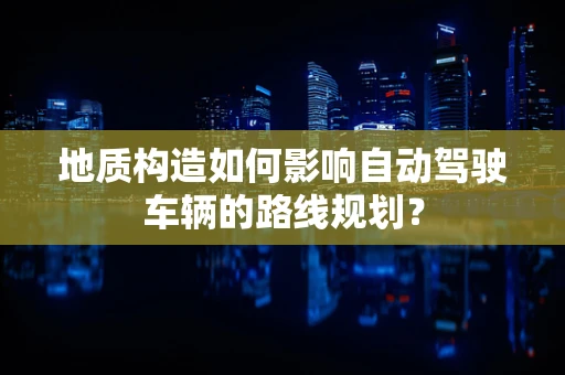 地质构造如何影响自动驾驶车辆的路线规划？