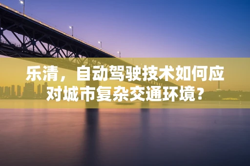 乐清，自动驾驶技术如何应对城市复杂交通环境？