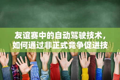 友谊赛中的自动驾驶技术，如何通过非正式竞争促进技术创新？