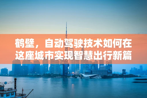 鹤壁，自动驾驶技术如何在这座城市实现智慧出行新篇章？