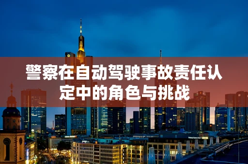 警察在自动驾驶事故责任认定中的角色与挑战