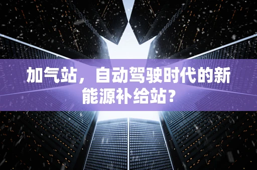 加气站，自动驾驶时代的新能源补给站？