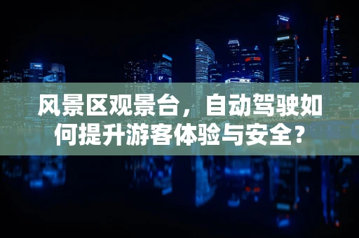 风景区观景台，自动驾驶如何提升游客体验与安全？