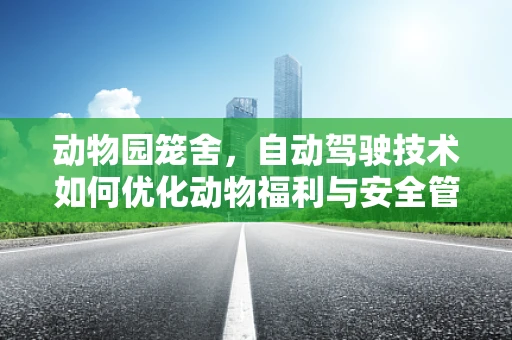 动物园笼舍，自动驾驶技术如何优化动物福利与安全管理？