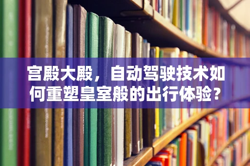 宫殿大殿，自动驾驶技术如何重塑皇室般的出行体验？
