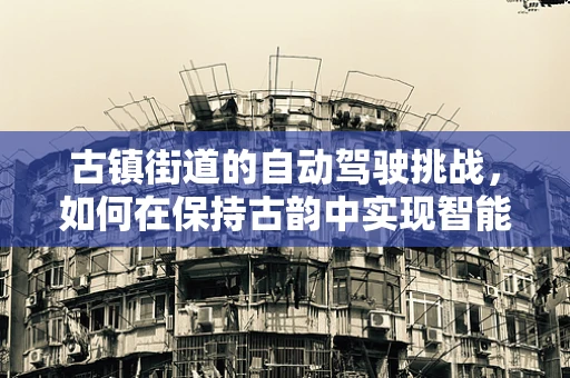 古镇街道的自动驾驶挑战，如何在保持古韵中实现智能导航？