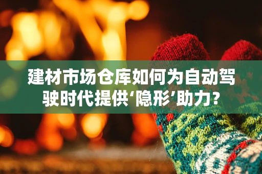 建材市场仓库如何为自动驾驶时代提供‘隐形’助力？