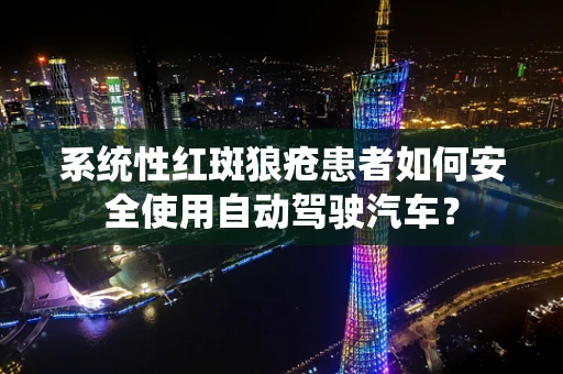 系统性红斑狼疮患者如何安全使用自动驾驶汽车？