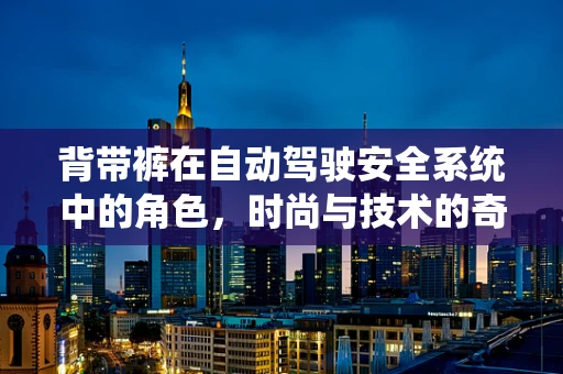 背带裤在自动驾驶安全系统中的角色，时尚与技术的奇妙融合？