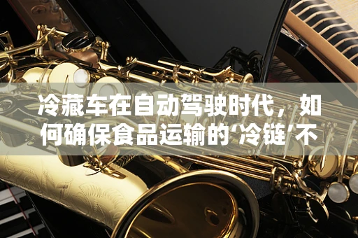 冷藏车在自动驾驶时代，如何确保食品运输的‘冷链’不断？