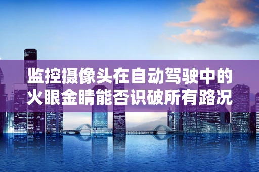 监控摄像头在自动驾驶中的火眼金睛能否识破所有路况？