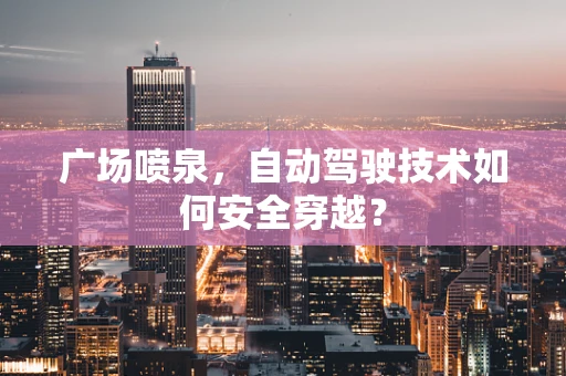广场喷泉，自动驾驶技术如何安全穿越？