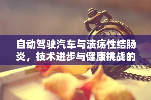 自动驾驶汽车与溃疡性结肠炎，技术进步与健康挑战的交汇点