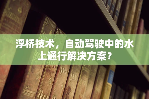 浮桥技术，自动驾驶中的水上通行解决方案？
