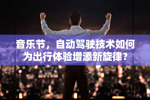 音乐节，自动驾驶技术如何为出行体验增添新旋律？