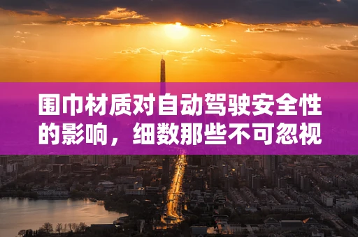 围巾材质对自动驾驶安全性的影响，细数那些不可忽视的细节
