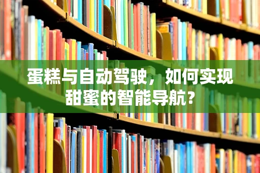 蛋糕与自动驾驶，如何实现甜蜜的智能导航？
