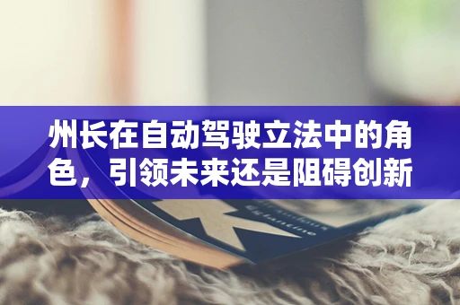 州长在自动驾驶立法中的角色，引领未来还是阻碍创新？