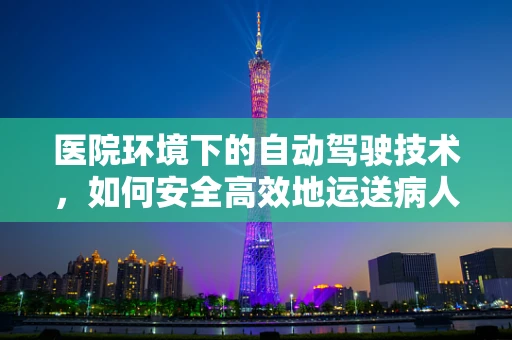 医院环境下的自动驾驶技术，如何安全高效地运送病人？