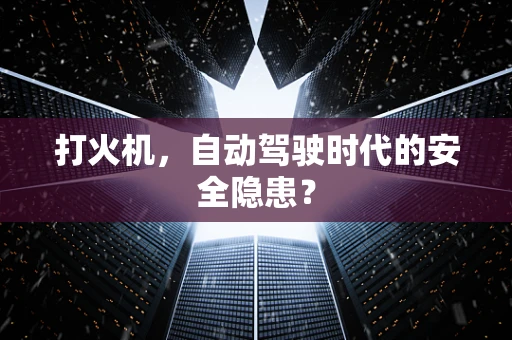打火机，自动驾驶时代的安全隐患？