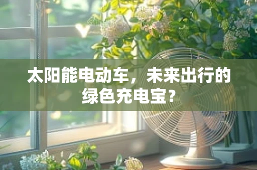 太阳能电动车，未来出行的绿色充电宝？