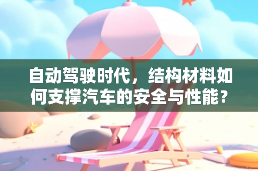 自动驾驶时代，结构材料如何支撑汽车的安全与性能？