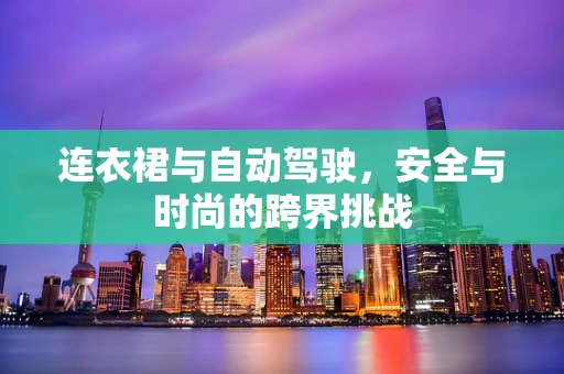 连衣裙与自动驾驶，安全与时尚的跨界挑战