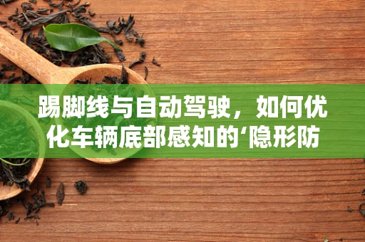 踢脚线与自动驾驶，如何优化车辆底部感知的‘隐形防线’？