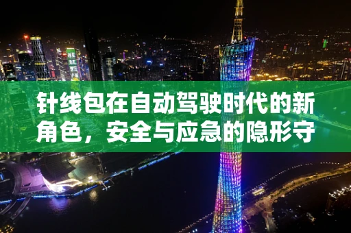 针线包在自动驾驶时代的新角色，安全与应急的隐形守护者？